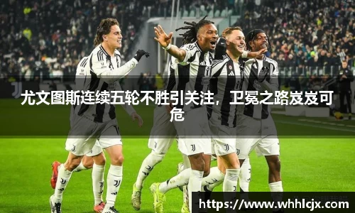 尤文图斯连续五轮不胜引关注，卫冕之路岌岌可危