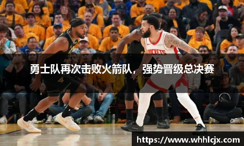 勇士队再次击败火箭队，强势晋级总决赛