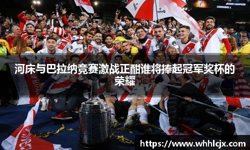 河床与巴拉纳竞赛激战正酣谁将捧起冠军奖杯的荣耀